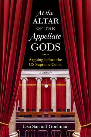 At the Altar of the Appellate Gods : Arguing before the US Supreme Court, A Memoir - Lisa Sarnoff Gochman