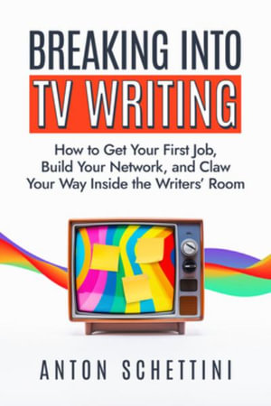 Breaking into TV Writing : How to Get Your First Job, Build Your Network, and Claw Your Way Into the Writers' Room - Anton Schettini