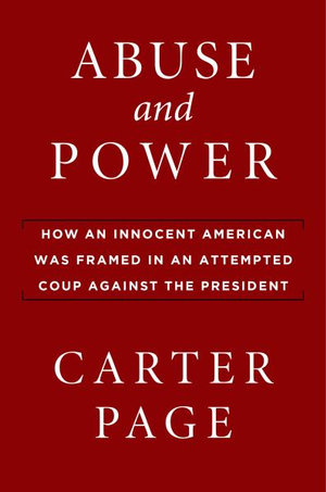 Abuse and Power : How an Innocent American Was Framed in an Attempted Coup Against the President - Carter Page