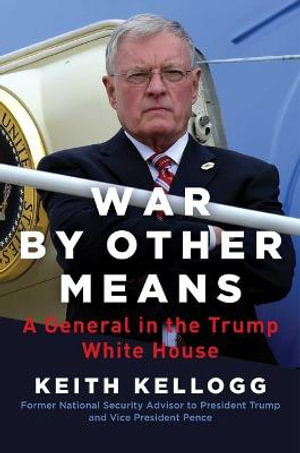 War by Other Means : A General in the Trump White House - Keith Kellogg