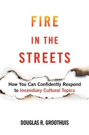 Fire in the Streets : How You Can Confidently Respond to Incendiary Cultural Topics - Douglas R. Groothuis