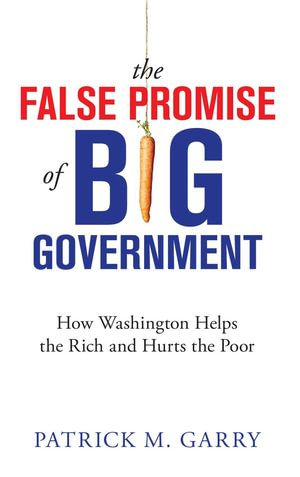 The False Promise of Big Government : How Washington Helps the Rich and Hurts the Poor - Patrick M. Garry