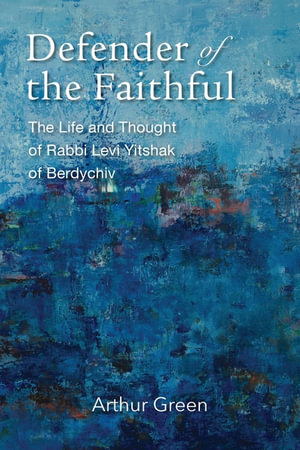 Defender of the Faithful : The Life and Thought of Rabbi Levi Yitshak of Berdychiv - Arthur Green