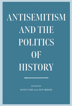 Antisemitism and the Politics of History : The Tauber Institute Series for the Study of European Jewry - Scott Ury