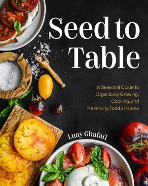 Seed to Table : A Seasonal Guide to Organically Growing, Cooking, and Preserving Food at Home (Kitchen Garden, Urban Gardening) - Luay Ghafari