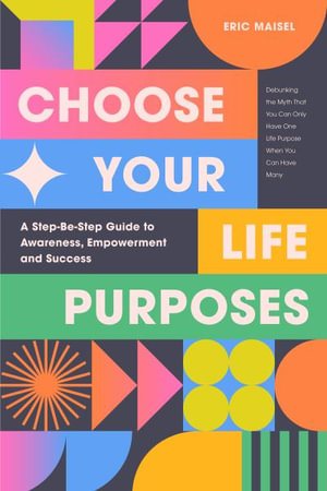 Choose Your Life Purposes : A Step by Step Guide to Self Awareness, Empowerment, and Success - Eric Maisel