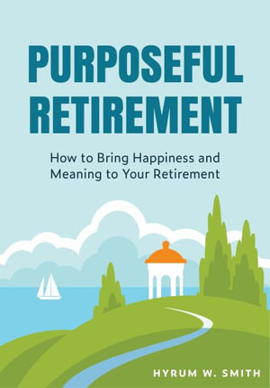 Purposeful Retirement : How to Bring Happiness and Meaning to Your Retirement (Retirement Planning Guidebook, Retirement Advice) - Hyrum W. Smith