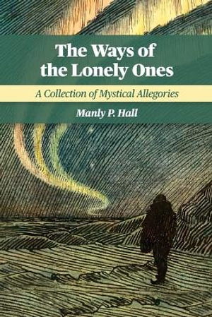 The Ways of the Lonely Ones : A Collection of Mystical Allegories - Manly P. Hall