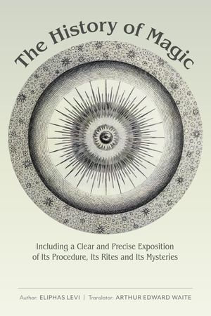 The History of Magic : Including a Clear and Precise Exposition of Its Procedure, Its Rites and Its Mysteries - Eliphas Levi