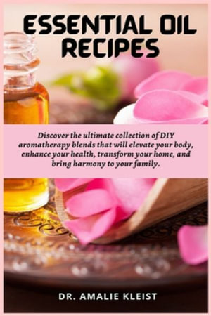 Essential Oil Recipes : Discover the ultimate collection of DIY aromatherapy blends that will elevate your body, enhance your health, transfor - Amalie Kleist