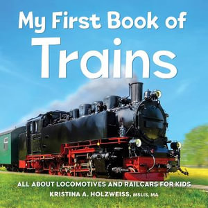 My First Book of Trains : All about Locomotives and Railcars for Kids - Kristina A. Holzweiss MSLIS, MA