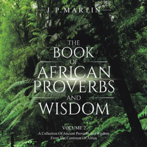 The Book of African Proverbs and Wisdom : Volume 2: a Collection of Ancient Proverbs and Wisdom from the Continent of Africa - J. P. Martin