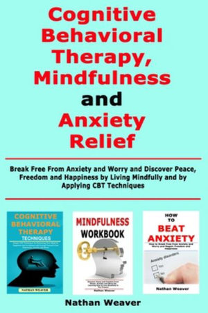 Cognitive Behavioral Therapy, Mindfulness and Anxiety Relief : Break Free From Anxiety and Worry and Discover Peace, Freedom and Happiness by Living Mi - Nathan Weaver