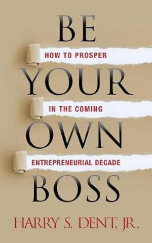 Be Your Own Boss : How to Prosper in the Coming Entrepreneurial Decade - Harry S. Dent Jr.