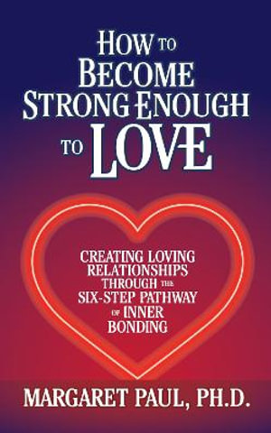 How to Become Strong Enough to Love : Creating Loving Relationships Through the Six-Step Pathway of Inner Bonding - Margaret Paul