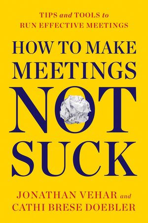 How to Make Meetings Not Suck : Tips and Tools to Run Effective Meetings - Jonathan Vehar