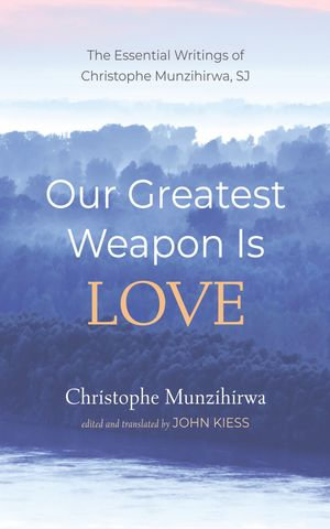 Our Greatest Weapon Is Love : The Essential Writings of Christophe Munzihirwa, SJ - Christophe Munzihirwa