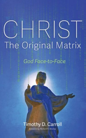 Christ-The Original Matrix : God Face-To-Face - Timothy D. Carroll