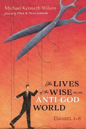 The Lives of the Wise in an Anti-God World : Daniel 1-6 - Michael Kenneth Wilson