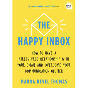 The Happy Inbox : How to Have a Stress-Free Relationship with Your Email and Overcome Your Communication Clutter - Maura Thomas