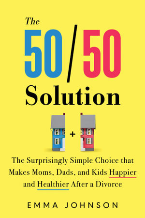 The 50/50 Solution : The Surprisingly Simple Choice that Makes Moms, Dads, and Kids Happier and Healthier After a Divorce - Emma Johnson