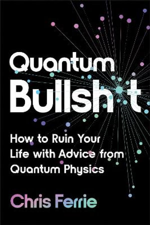 Quantum Bullsh*t : How to Ruin Your Life with Advice from Quantum Physics - Chris Ferrie