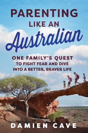 Parenting Like an Australian : One Family's Quest to Fight Fear and Dive Into a Better, Braver Life - Damien Cave