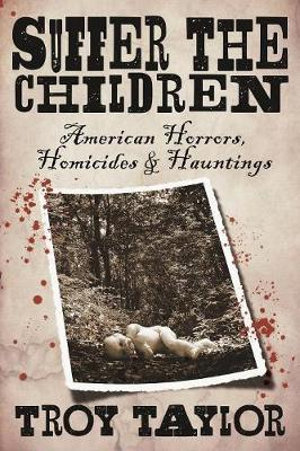 Suffer the Children : American Horrors, Homicides and Hauntings - Troy Taylor