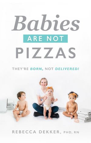 Babies Are Not Pizzas : They're Born, Not Delivered - Rebecca Dekker