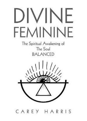 Divine Feminine : The Spiritual Awakening Of The Soul Balanced - Carey Harris