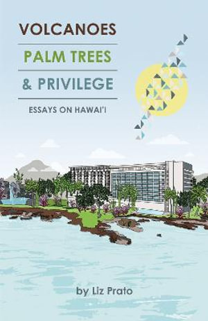 Volcanoes, Palm Trees, and Privilege : Essays on Hawai'i - Liz Prato