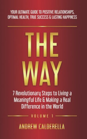 The Way : 7 Revolutionary Steps to Living a Meaningful Life & Making a Real Difference in the World. Your Ultimate Guide to Positive Relationships, Optimal Health, True Success, & Lasting Happiness! - Andrew Calderella