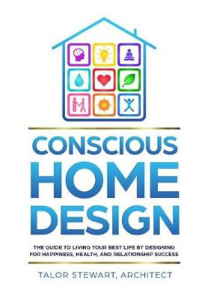 Conscious Home Design : The Guide to Living Your Best Life by Designing for Happiness, Health, and Relationship Success - Talor Stewart