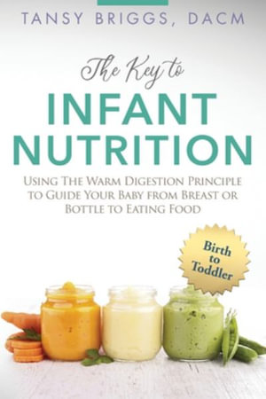 The Key to Infant Nutrition : Using the Warm Digestion Principle to Guide Your Baby from Breast or Bottle to Eating Food - Tansy Briggs