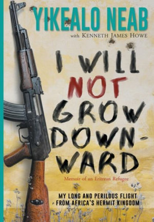 I Will Not Grow Downward - Memoir Of An Eritrean Refugee : My Long And Perilous Flight From Africa's Hermit Kingdom - Yikealo Neab