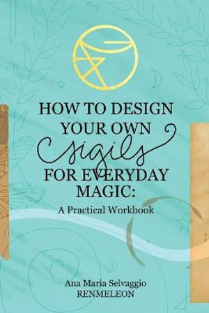 How to Design Your Own Sigils for Everyday Magic : A Practical Workbook - Ana Maria Selvaggio