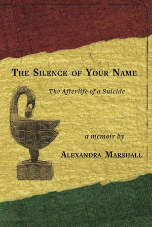 The Silence of Your Name : The Afterlife of a Suicide - Alexandra Marshall