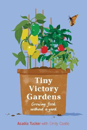 Tiny Victory Gardens : Growing Food Without a Yard - Acadia Tucker