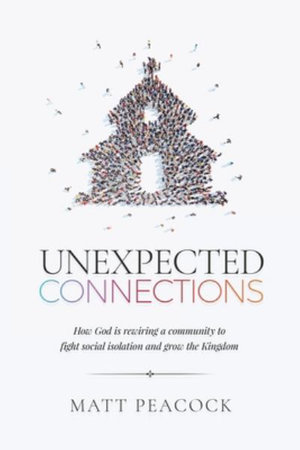 Unexpected Connections : How God is Rewiring a Community to Fight Social Isolation and Grow the Kingdom - Matt Peacock