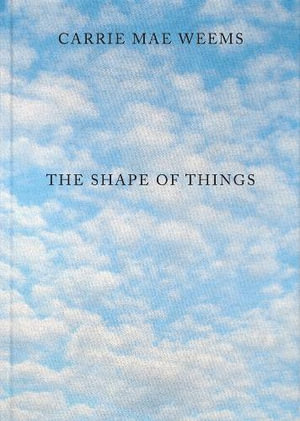 Carrie Mae Weems : The Shape of Things - Carrie Mae Weems