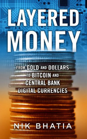 Layered Money : From Gold and Dollars to Bitcoin and Central Bank Digital Currencies - Nik Bhatia