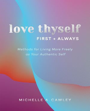 Love Thyself, First + Always : Methods for Living More Freely as Your Authentic Self - Michelle A. Cawley