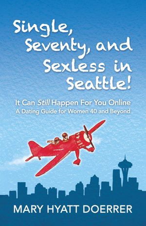 Single, Seventy, and Sexless in Seattle! : It Can Still Happen for You Online A Dating Guide for Women 40 and Beyond - Mary Hyatt Doerrer