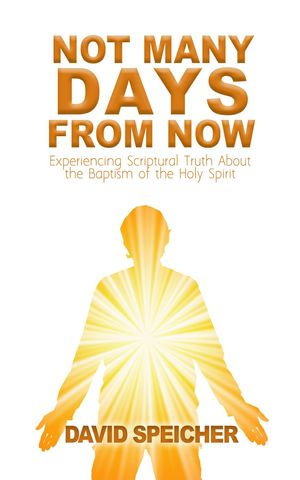 Not Many Days from Now : Experiencing Scriptural Truth About the Baptism of the Holy Spirit - David Speicher