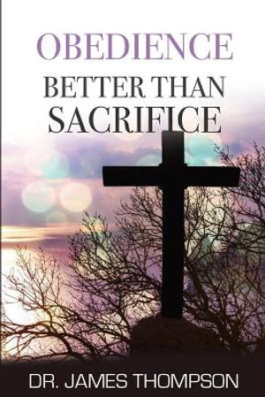 Obedience Better Than Sacrifice : Failure Is Not an Option - James Thompson