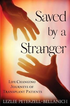 Saved by a Stranger : Life Changing Journeys of Transplant Patients - Lezlee Peterzell-Bellanich