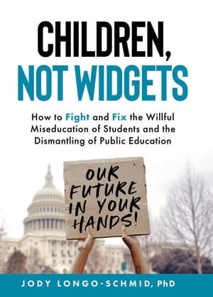 Children, Not Widgets : How to Fight and Fix the Willful Miseducation of Students and the Dismantling of Public Education - Jody Longo-Schmid