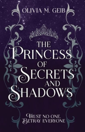 The Princess of Secrets & Shadows : Trust No One, Betray Everyone - Olivia M. Geib