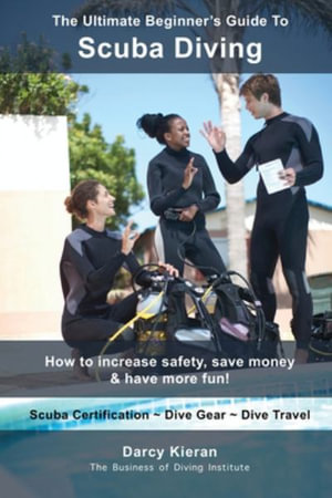 The Ultimate Beginner's Guide To Scuba Diving : How to increase safety, save money & have more fun! - Darcy Kieran