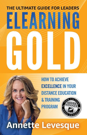 ELEARNING GOLD - THE ULTIMATE GUIDE FOR LEADERS : How to Achieve Excellence in Your Distance Education & Training Program - Annette Levesque